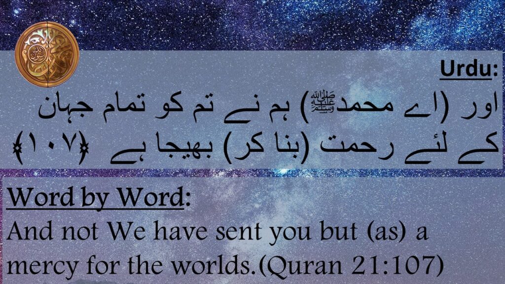 اور (اے محمدﷺ) ہم نے تم کو تمام جہان کے لئے رحمت (بنا کر) بھیجا ہے  ﴿۱۰۷﴾

And not We have sent you but (as) a mercy for the worlds.(Quran 21:107)
