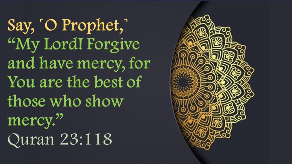 Say, ˹O Prophet,˺ “My Lord! Forgive and have mercy, for You are the best of those who show mercy.”Quran 23:118