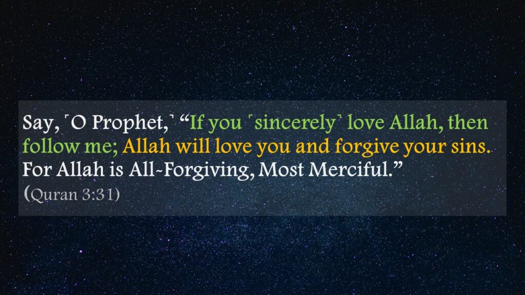 Say, ˹O Prophet,˺ “If you ˹sincerely˺ love Allah, then follow me; Allah will love you and forgive your sins.        For Allah is All-Forgiving, Most Merciful.”(Quran 3:31)