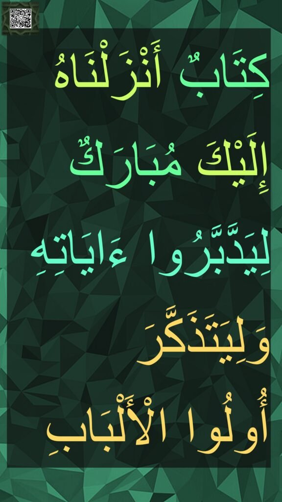 كِتَابٌ أَنْزَلْنَاهُ إِلَيْكَ مُبَارَكٌ لِيَدَّبَّرُوا ءَايَاتِهِ وَلِيَتَذَكَّرَ 
أُولُوا الْأَلْبَابِ
