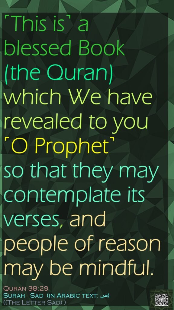 ˹This is˺ a blessed Book(the Quran)  which We have revealed to you ˹O Prophet˺ so that they may contemplate its verses, and people of reason may be mindful.Quran 38:29Surah   Sad  (in Arabic text: ص‎) ((The Letter Sad) )