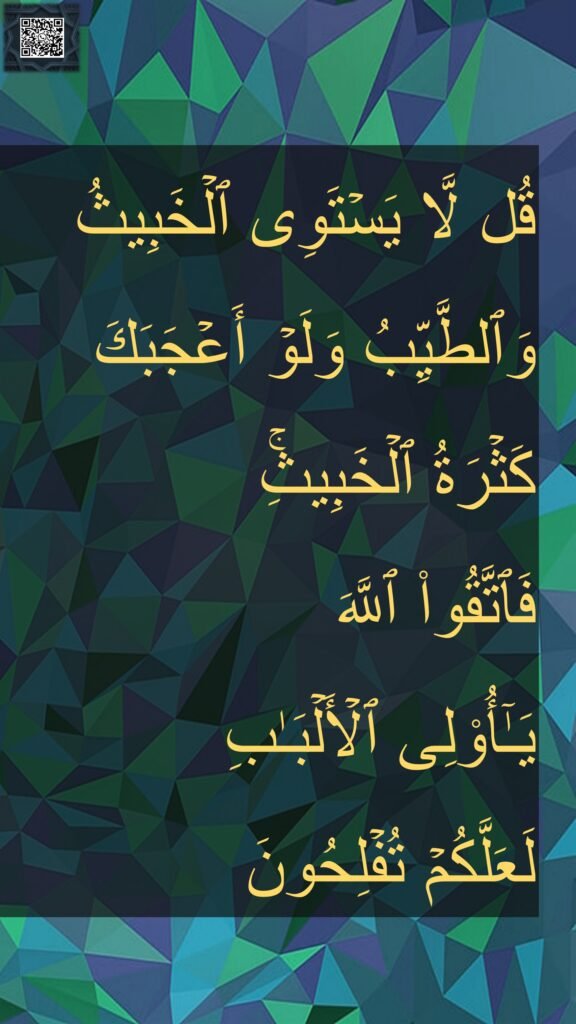 قُل لَّا يَسْتَوِى ٱلْخَبِيثُ وَٱلطَّيِّبُ وَلَوْ أَعْجَبَكَ كَثْرَةُ ٱلْخَبِيثِ ۚ فَٱتَّقُوا۟ ٱللَّهَ يَٓأُو۟لِى ٱلْأَلْبَبِ لَعَلَّكُمْ تُفْلِحُونَ 