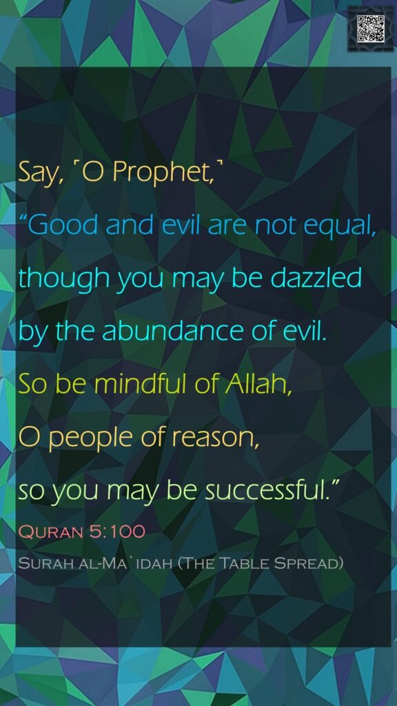 Say, ˹O Prophet,˺ “Good and evil are not equal, though you may be dazzled by the abundance of evil. So be mindful of Allah, O people of reason, so you may be successful.”Quran 5:100Surah al-Ma`idah (The Table Spread)