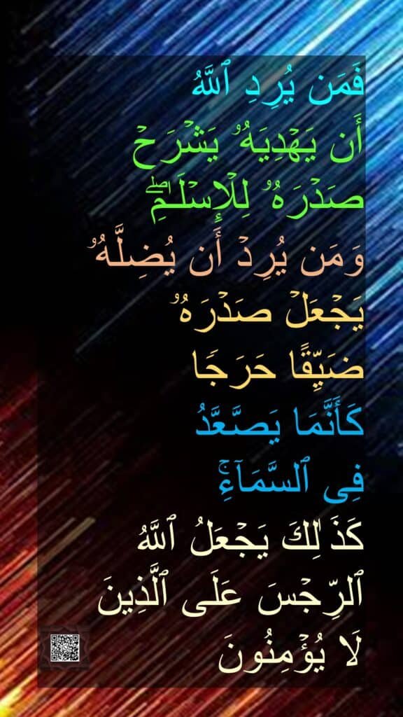 فَمَن يُرِدِ ٱللَّهُ أَن يَهْدِيَهُۥ يَشْرَحْ صَدْرَهُۥ لِلْإِسْلَمِ ۖ وَمَن يُرِدْ أَن يُضِلَّهُۥ يَجْعَلْ صَدْرَهُۥ ضَيِّقًا حَرَجًۭا كَأَنَّمَا يَصَّعَّدُ فِى ٱلسَّمَآءِ ۚ كَذَلِكَ يَجْعَلُ ٱللَّهُ ٱلرِّجْسَ عَلَى ٱلَّذِينَ لَا يُؤْمِنُونَ