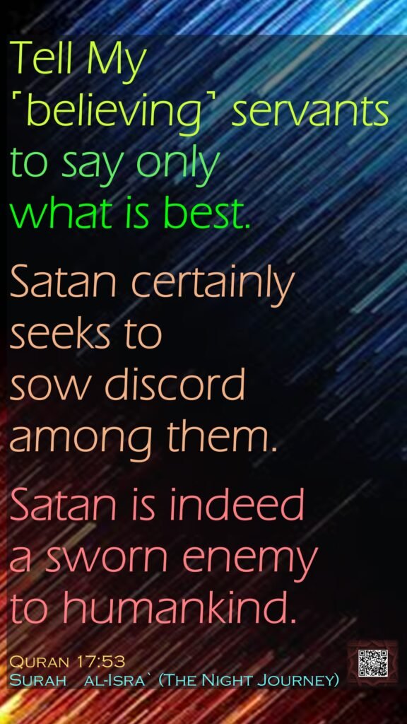 Tell My ˹believing˺ servants to say only what is best. Satan certainly seeks to sow discord among them. Satan is indeed a sworn enemy to humankind.Quran 17:53Surah    al-Isra` (The Night Journey)