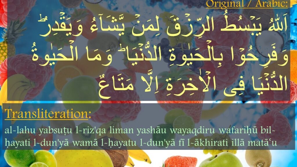 ٱللَّهُ یَبۡسُطُ ٱلرِّزۡقَ 
لِمَن یَشَاۤءُ وَیَقۡدِرُۚ 
وَفَرِحُوا۟ بِٱلۡحَیَوٰةِ ٱلدُّنۡیَا وَمَا ٱلۡحَیَوٰةُ ٱلدُّنۡیَا 
فِی ٱلۡءَاخِرَةِ إِلَّا مَتَـٰع