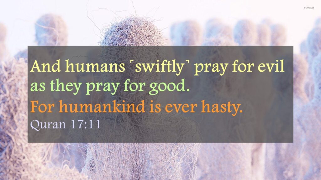 And humans ˹swiftly˺ pray for evil as they pray for good. For humankind is ever hasty. Quran 17:11