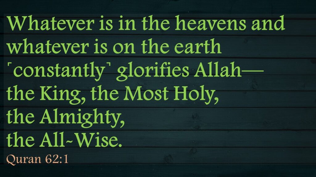 Whatever is in the heavens and whatever is on the earth ˹constantly˺ glorifies Allah—the King, the Most Holy, the Almighty, the All-Wise.