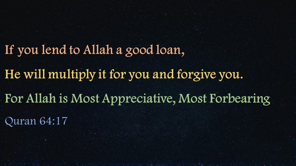 If you lend to Allah a good loan, He will multiply it for you and forgive you. For Allah is Most Appreciative, Most Forbearing