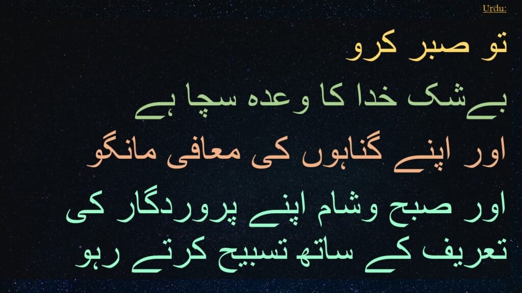 تو صبر کرو 
بےشک خدا کا وعدہ سچا ہے 
اور اپنے گناہوں کی معافی مانگو 
اور صبح وشام اپنے پروردگار کی تعریف کے ساتھ تسبیح کرتے رہو
