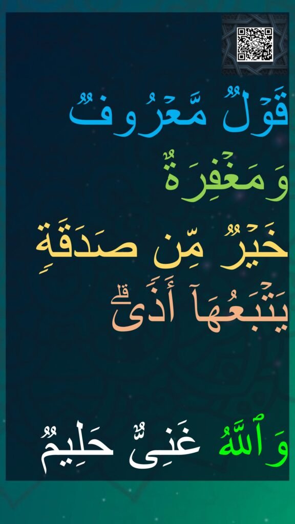 قَوۡلࣱ مَّعۡرُوفࣱ وَمَغۡفِرَةٌ 
خَیۡرࣱ مِّن صَدَقَةࣲ یَتۡبَعُهَاۤ أَذࣰىۗ 

وَٱللَّهُ غَنِیٌّ حَلِیمࣱ
