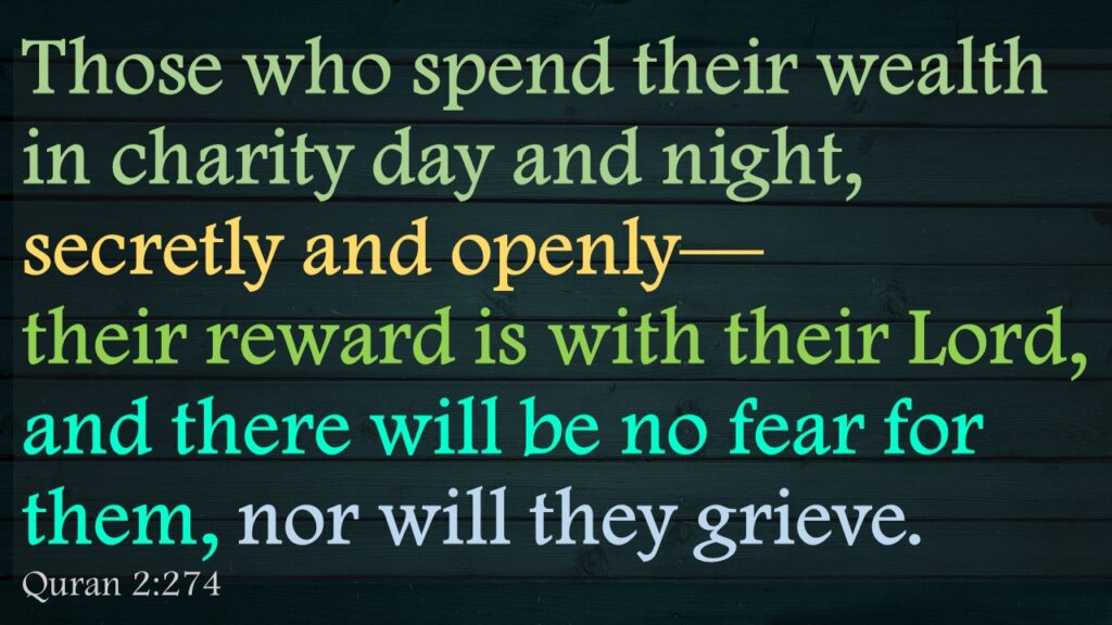 Those who spend their wealth in charity day and night, secretly and openly—their reward is with their Lord, and there will be no fear for them, nor will they grieve.Quran 2:274