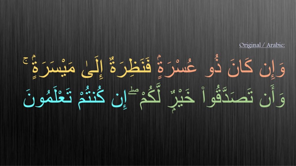 وَإِن كَانَ ذُو عُسْرَةٍۢ فَنَظِرَةٌ إِلَىٰ مَيْسَرَةٍۢ ۚ
وَأَن تَصَدَّقُوا۟ خَيْرٌۭ لَّكُمْ ۖ إِن كُنتُمْ تَعْلَمُونَ 