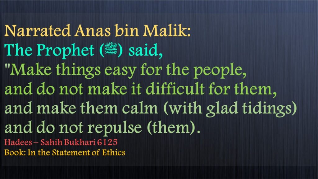 Narrated Anas bin Malik:The Prophet (ﷺ) said, "Make things easy for the people, and do not make it difficult for them, and make them calm (with glad tidings) and do not repulse (them).Hadees – Sahih Bukhari 6125 Book: In the Statement of Ethics