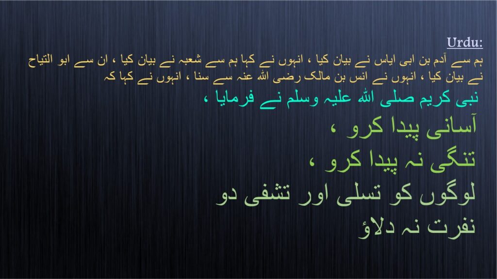 نبی کریم صلی اللہ علیہ وسلم نے فرمایا ،
 آسانی پیدا کرو ،
 تنگی نہ پیدا کرو ،
 لوگوں کو تسلی اور تشفی دو
 نفرت نہ دلاؤ
