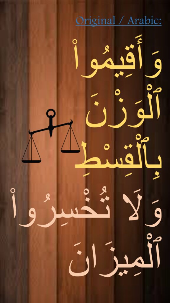 وَأَقِيمُوا۟ ٱلْوَزْنَ بِٱلْقِسْطِ 
وَلَا تُخْسِرُوا۟ ٱلْمِيزَانَ 