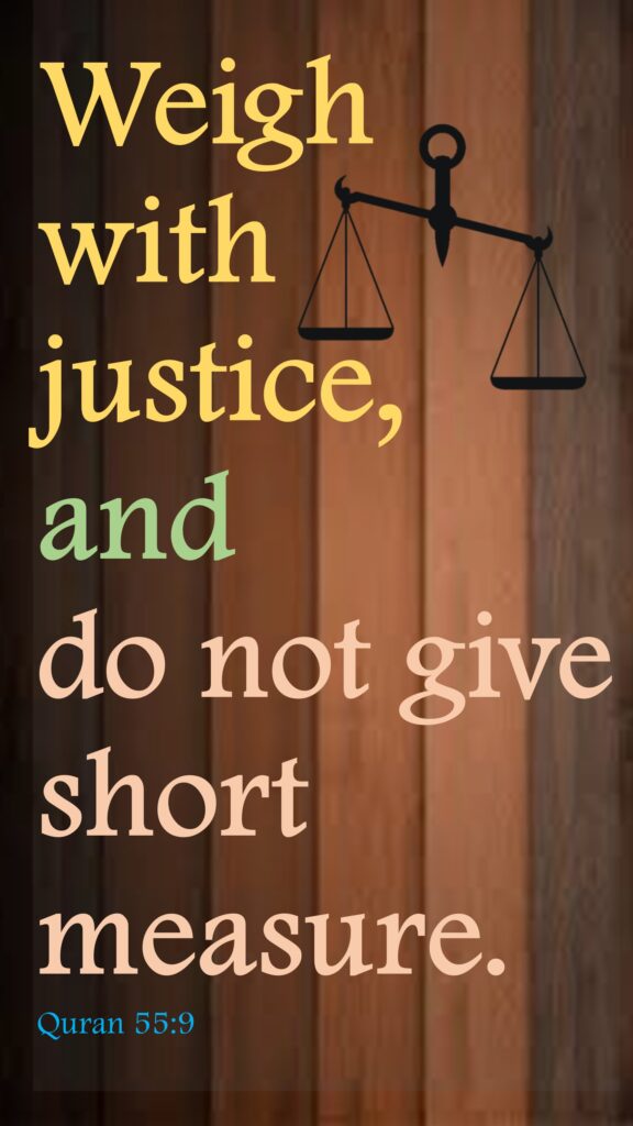 Weigh with justice, and do not give short measure.Quran 55:9