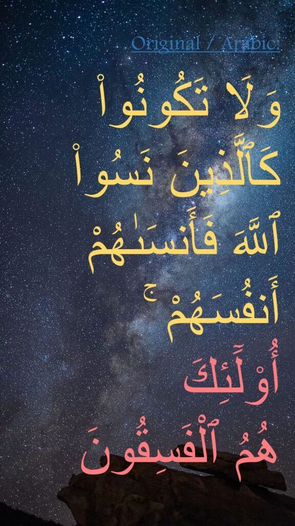 وَلَا تَكُونُوا۟ كَٱلَّذِينَ نَسُوا۟ ٱللَّهَ فَأَنسَىٰهُمْ أَنفُسَهُمْ ۚ 
أُو۟لَٓئِكَ 
هُمُ ٱلْفَسِقُونَ