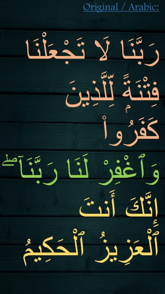 رَبَّنَا لَا تَجْعَلْنَا فِتْنَةًۭ لِّلَّذِينَ كَفَرُوا۟ 
وَٱغْفِرْ لَنَا رَبَّنَآ ۖ إِنَّكَ أَنتَ ٱلْعَزِيزُ ٱلْحَكِيمُ 