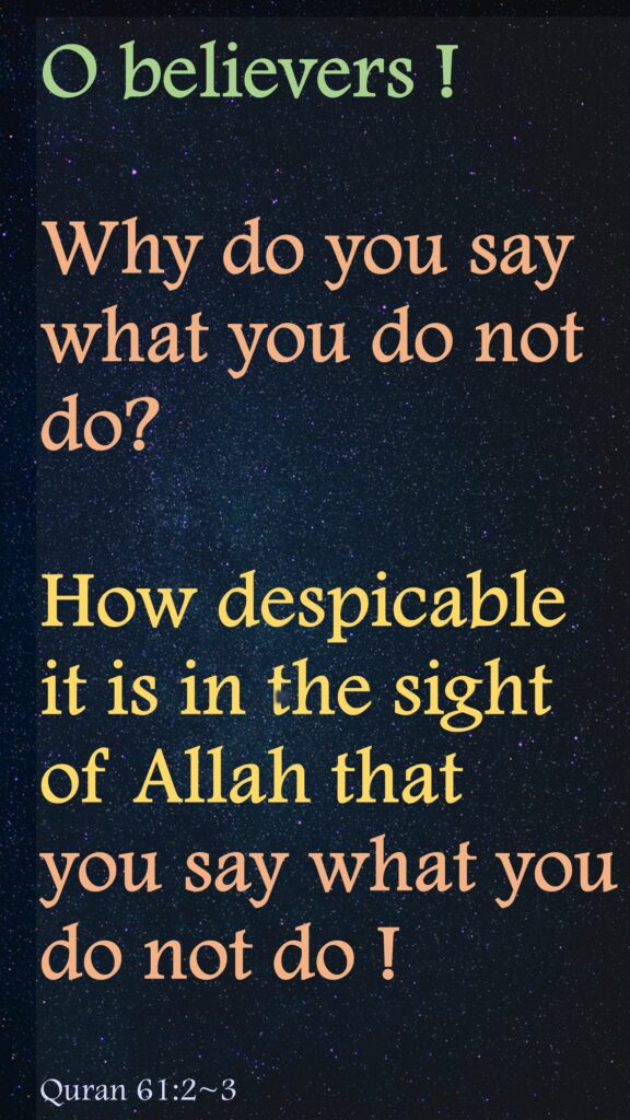 O believers ! 
Why do you say what you do not do?
How despicable it is in the sight of Allah that 
you say what you do not do !
Quran 61:2~3
