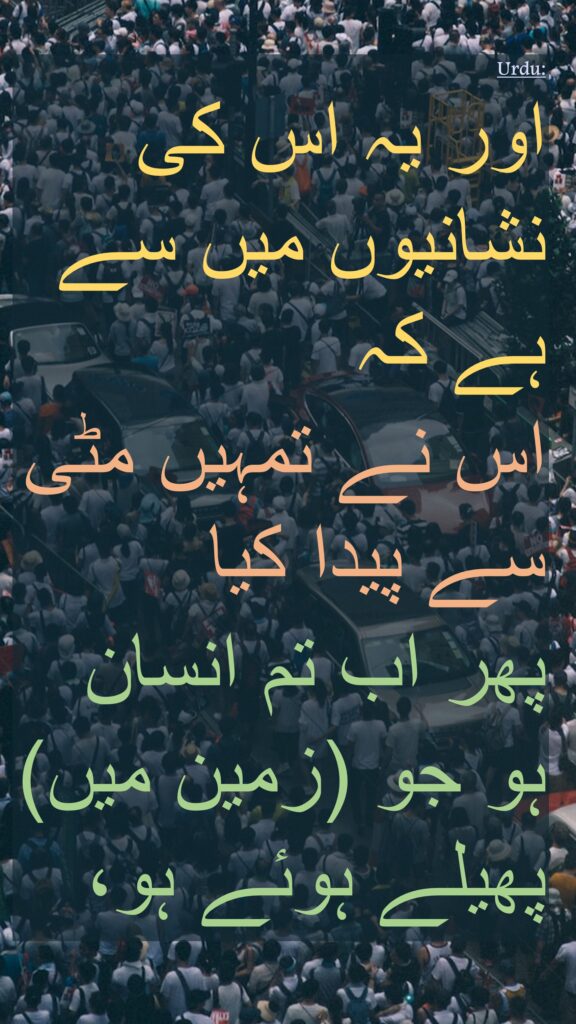 اور يہ اس کی نشانيوں ميں سے ہے کہ 
اس نے تمہيں مٹی سے پيدا کيا 
پھر اب تم انسان ہو جو (زمين ميں) پھيلے ہوئے ہو،
