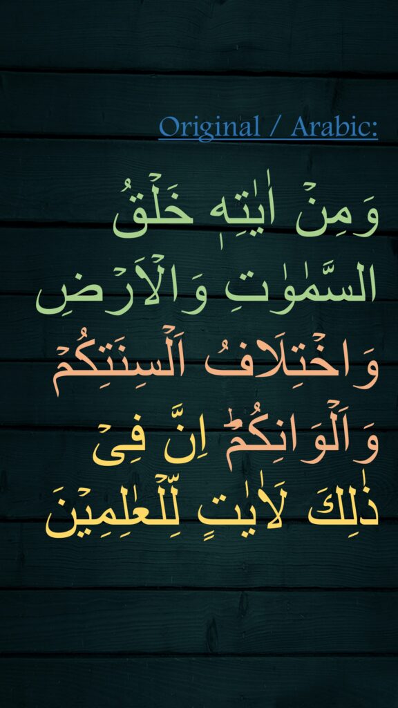 وَمِنۡ اٰيٰتِهٖ خَلۡقُ السَّمٰوٰتِ وَالۡاَرۡضِ وَاخۡتِلَافُ اَلۡسِنَتِكُمۡ وَاَلۡوَانِكُمۡ‌ؕ اِنَّ فِىۡ ذٰلِكَ لَاٰيٰتٍ لِّلۡعٰلِمِيۡنَ