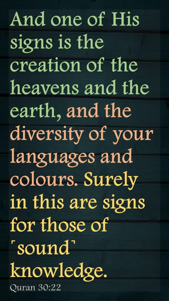 And one of His signs is the creation of the heavens and the earth, and the diversity of your languages and colours. Surely in this are signs for those of ˹sound˺ knowledge.Quran 30:22