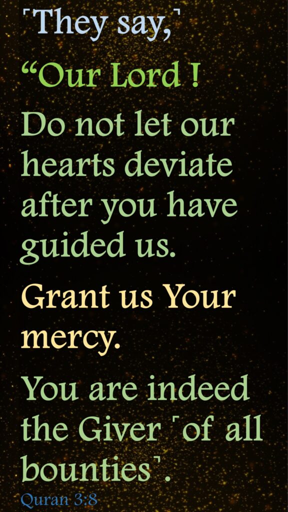 ˹They say,˺ “Our Lord ! Do not let our hearts deviate after you have guided us. Grant us Your mercy. You are indeed the Giver ˹of all bounties˺.Quran 3:8