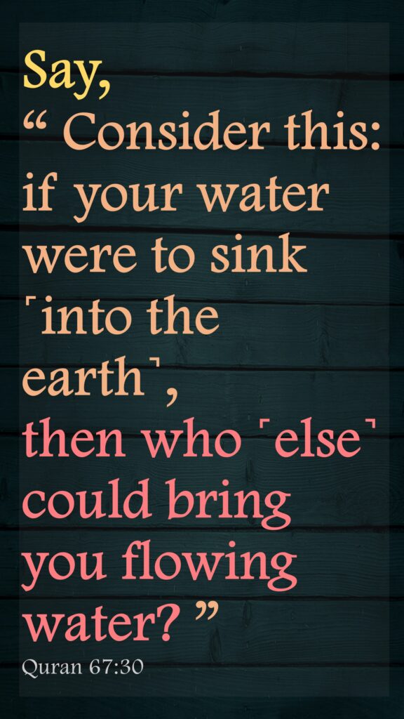 Say, 
“ Consider this: if your water were to sink ˹into the earth˺,  then who ˹else˺ could bring you flowing water? ”Quran 67:30