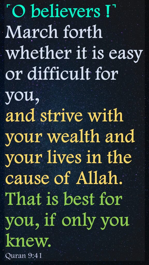˹O believers !˺ March forth whether it is easy or difficult for you, and strive with your wealth and your lives in the cause of Allah. That is best for you, if only you knew.Quran 9:41