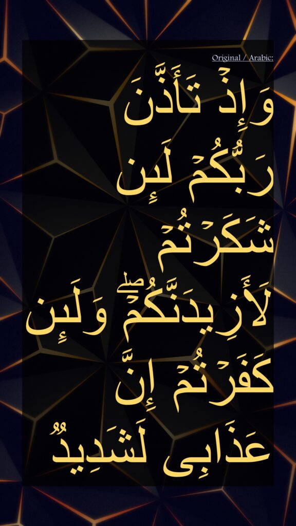 And ˹remember˺ when your Lord proclaimed, ‘If you are grateful, I will certainly give you more. But if you are ungrateful, surely My punishment is severe.’”Quran 14:7