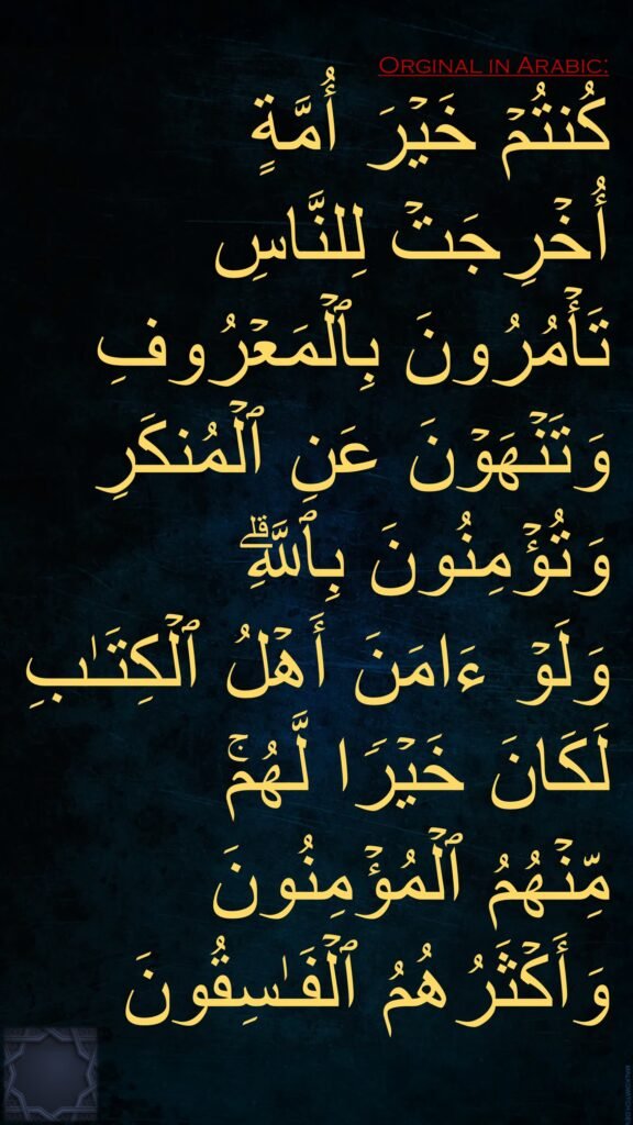 كُنتُمۡ خَیۡرَ أُمَّةٍ أُخۡرِجَتۡ لِلنَّاسِ تَأۡمُرُونَ بِٱلۡمَعۡرُوفِ وَتَنۡهَوۡنَ عَنِ ٱلۡمُنكَرِ 
وَتُؤۡمِنُونَ بِٱللَّهِۗ 
وَلَوۡ ءَامَنَ أَهۡلُ ٱلۡكِتَـٰبِ لَكَانَ خَیۡرࣰا لَّهُمۚ مِّنۡهُمُ ٱلۡمُؤۡمِنُونَ وَأَكۡثَرُهُمُ ٱلۡفَـٰسِقُونَ
