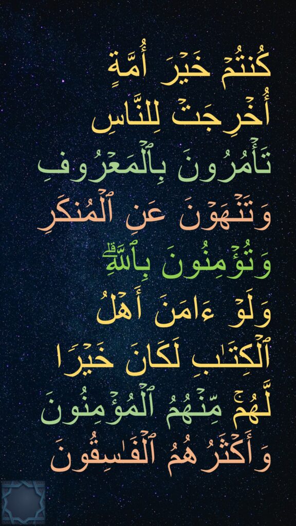 كُنتُمۡ خَیۡرَ أُمَّةٍ أُخۡرِجَتۡ لِلنَّاسِ تَأۡمُرُونَ بِٱلۡمَعۡرُوفِ وَتَنۡهَوۡنَ عَنِ ٱلۡمُنكَرِ 
وَتُؤۡمِنُونَ بِٱللَّهِۗ 
وَلَوۡ ءَامَنَ أَهۡلُ ٱلۡكِتَـٰبِ لَكَانَ خَیۡرࣰا لَّهُمۚ مِّنۡهُمُ ٱلۡمُؤۡمِنُونَ وَأَكۡثَرُهُمُ ٱلۡفَـٰسِقُونَ
