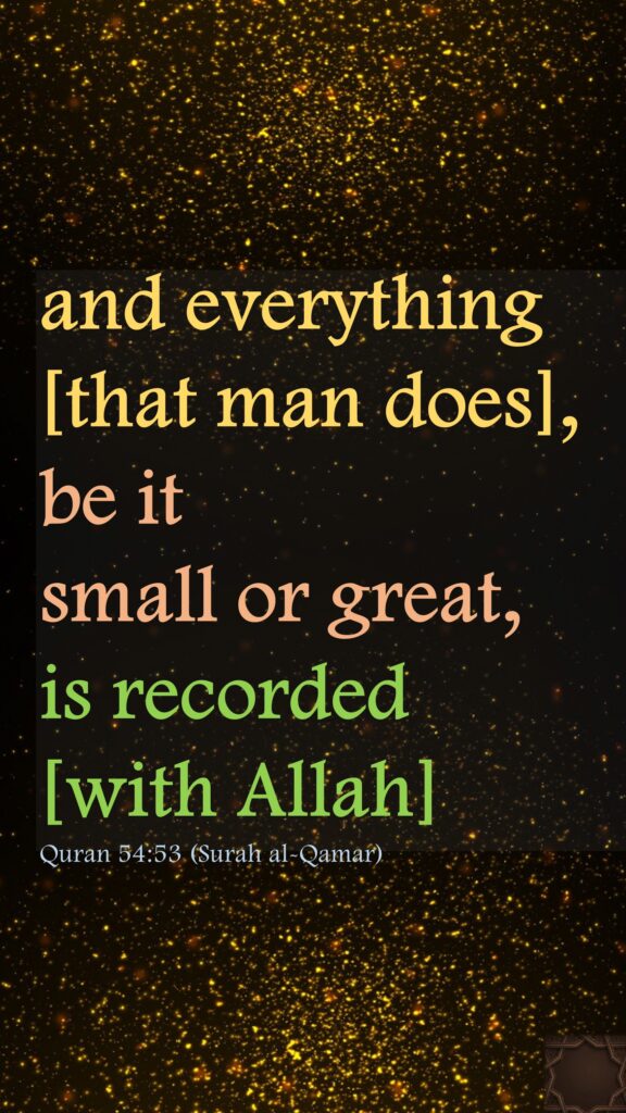 and everything [that man does], be it small or great, is recorded [with Allah]Quran 54:53 (Surah al-Qamar)