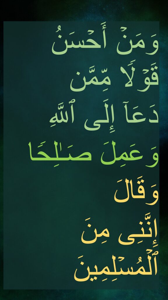 وَمَنۡ أَحۡسَنُ قَوۡلࣰا مِّمَّن 
دَعَاۤ إِلَى ٱللَّهِ 
وَعَمِلَ صَـٰلِحࣰا 
وَقَالَ 
إِنَّنِی مِنَ ٱلۡمُسۡلِمِینَ
