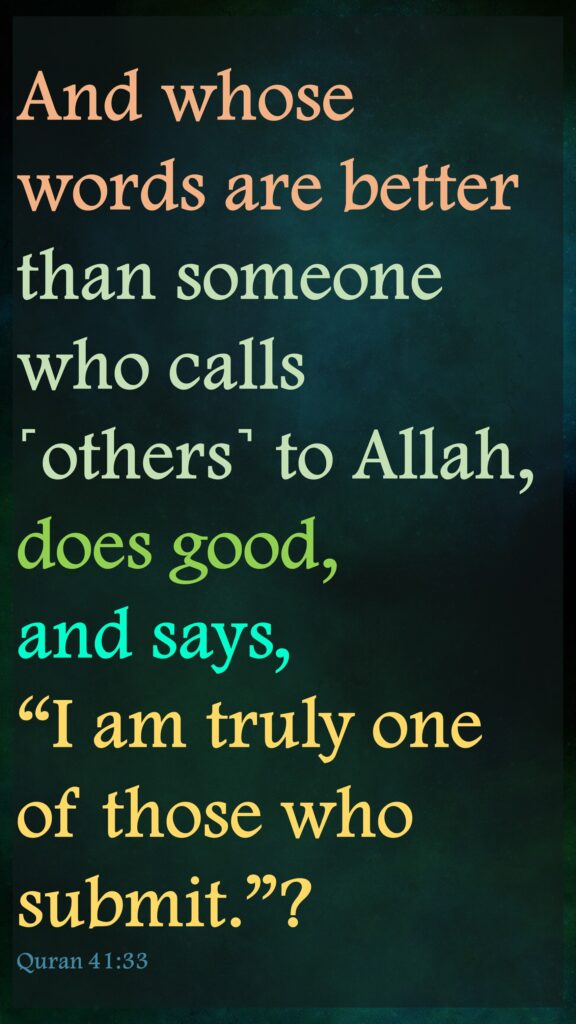 And whose words are better than someone who calls ˹others˺ to Allah, does good, and says, “I am truly one of those who submit.”?Quran 41:33