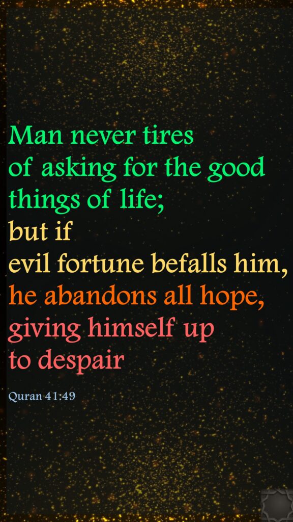 Man never tires of asking for the good things of life; but if evil fortune befalls him, he abandons all hope, giving himself up to despairQuran 41:49