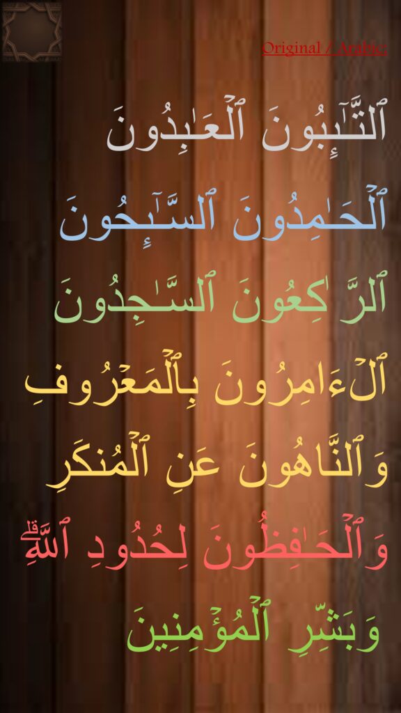 ٱلتَّـٰۤىِٕبُونَ ٱلۡعَـٰبِدُونَ ٱلۡحَـٰمِدُونَ ٱلسَّـٰۤىِٕحُونَ ٱلرَّ ٰكِعُونَ ٱلسَّـٰجِدُونَ ٱلۡءَامِرُونَ بِٱلۡمَعۡرُوفِ 
وَٱلنَّاهُونَ عَنِ ٱلۡمُنكَرِ وَٱلۡحَـٰفِظُونَ لِحُدُودِ ٱللَّهِۗ وَبَشِّرِ ٱلۡمُؤۡمِنِینَ