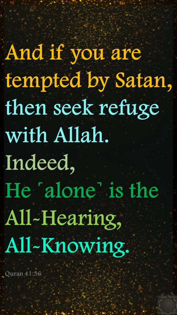 And if you are tempted by Satan, then seek refuge with Allah. Indeed, He ˹alone˺ is the All-Hearing, All-Knowing.Quran 41:36