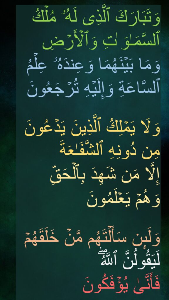 وَتَبَارَكَ ٱلَّذِی لَهُۥ مُلۡكُ ٱلسَّمَـٰوَ ٰتِ وَٱلۡأَرۡضِ وَمَا بَیۡنَهُمَا وَعِندَهُۥ عِلۡمُ ٱلسَّاعَةِ وَإِلَیۡهِ تُرۡجَعُونَ

وَلَا یَمۡلِكُ ٱلَّذِینَ یَدۡعُونَ مِن دُونِهِ ٱلشَّفَـٰعَةَ 
إِلَّا مَن شَهِدَ بِٱلۡحَقِّ 
وَهُمۡ یَعۡلَمُونَ

وَلَىِٕن سَأَلۡتَهُم مَّنۡ خَلَقَهُمۡ لَیَقُولُنَّ ٱللَّهُۖ 
فَأَنَّىٰ یُؤۡفَكُونَ
