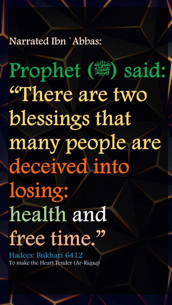 Narrated Ibn `Abbas:Prophet (ﷺ) said: “There are two blessings that many people are deceived into losing: health and free time.”Hadees: Bukhari 6412To make the Heart Tender (Ar-Riqaq)