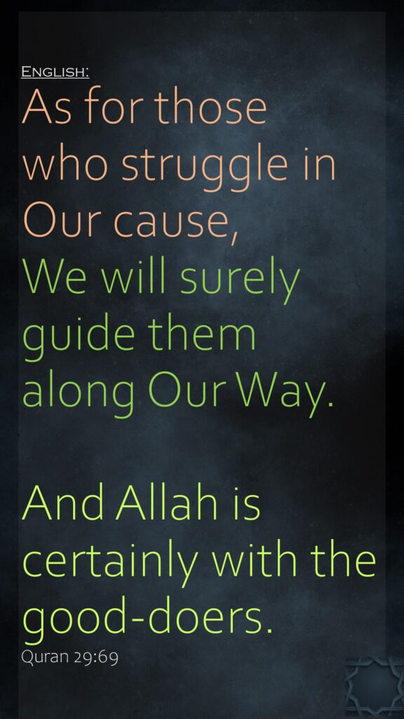 As for those who struggle in Our cause, We will surely guide them along Our Way.And Allah is certainly with the good-doers.Quran 29:69