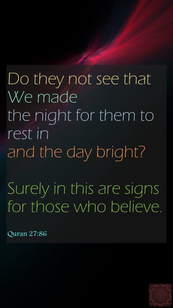 Do they not see that We made the night for them to rest in and the day bright? Surely in this are signs for those who believe.Quran 27:86