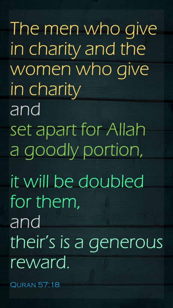 The men who give in charity and the women who give in charity and set apart for Allah a goodly portion, it will be doubled for them, andtheir’s is a generous reward.Quran 57:18