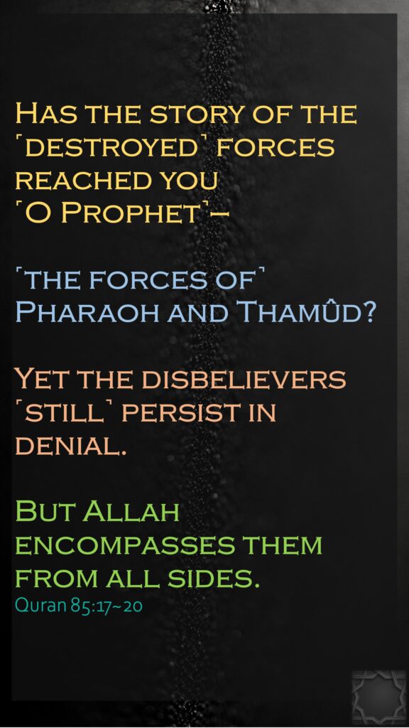 Has the story of the ˹destroyed˺ forces reached you ˹O Prophet˺—˹the forces of˺ Pharaoh and Thamûd?Yet the disbelievers ˹still˺ persist in denial.But Allah encompasses them from all sides.Quran 85:17~20