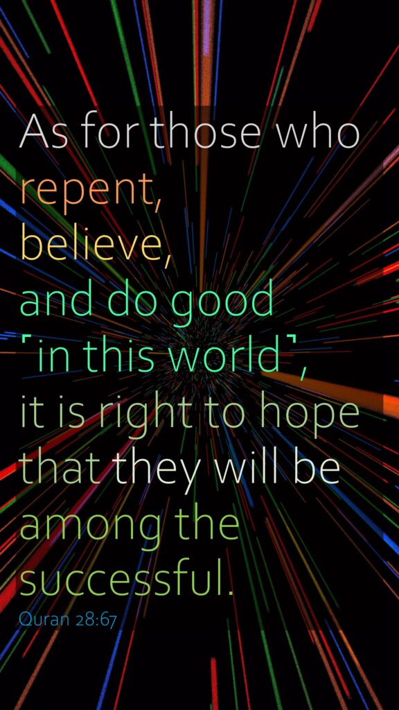 As for those who repent, believe, and do good ˹in this world˺, it is right to hope that they will be among the successful.Quran 28:67