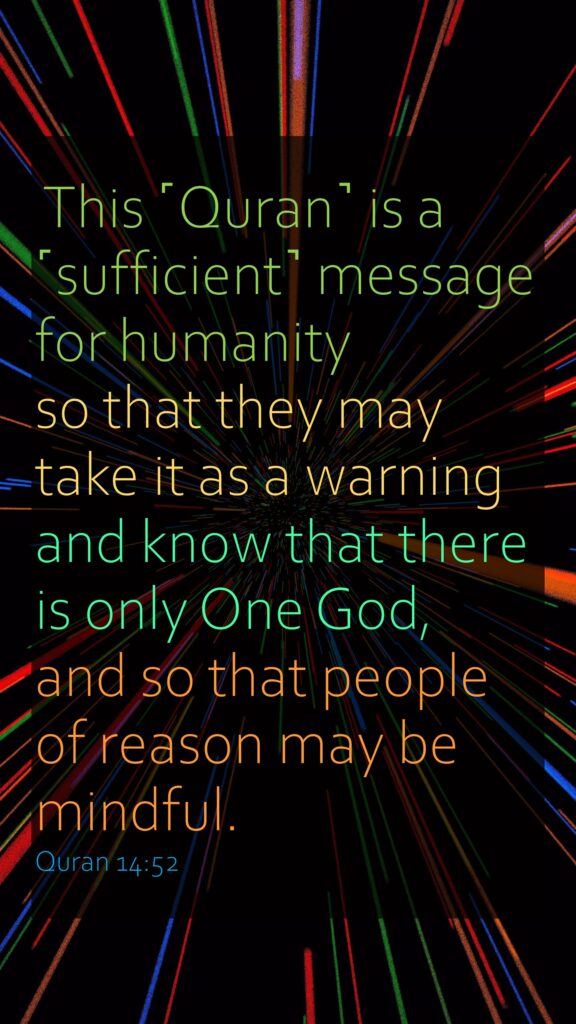 This ˹Quran˺ is a ˹sufficient˺ message for humanity so that they may take it as a warning and know that there is only One God, and so that people of reason may be mindful.Quran 14:52