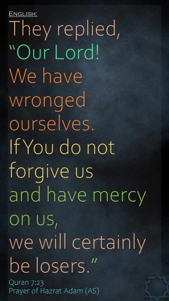 They replied, “Our Lord! We have wronged ourselves. If You do not forgive us and have mercy on us, we will certainly be losers.”Quran 7:23Prayer of Hazrat Adam (AS)