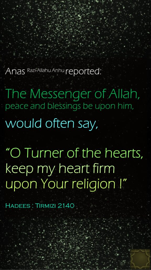 Anas Razi-Allahu Anhu reported: The Messenger of Allah, peace and blessings be upon him, would often say, “O Turner of the hearts, keep my heart firm upon Your religion !”Hadees : Tirmizi 2140
