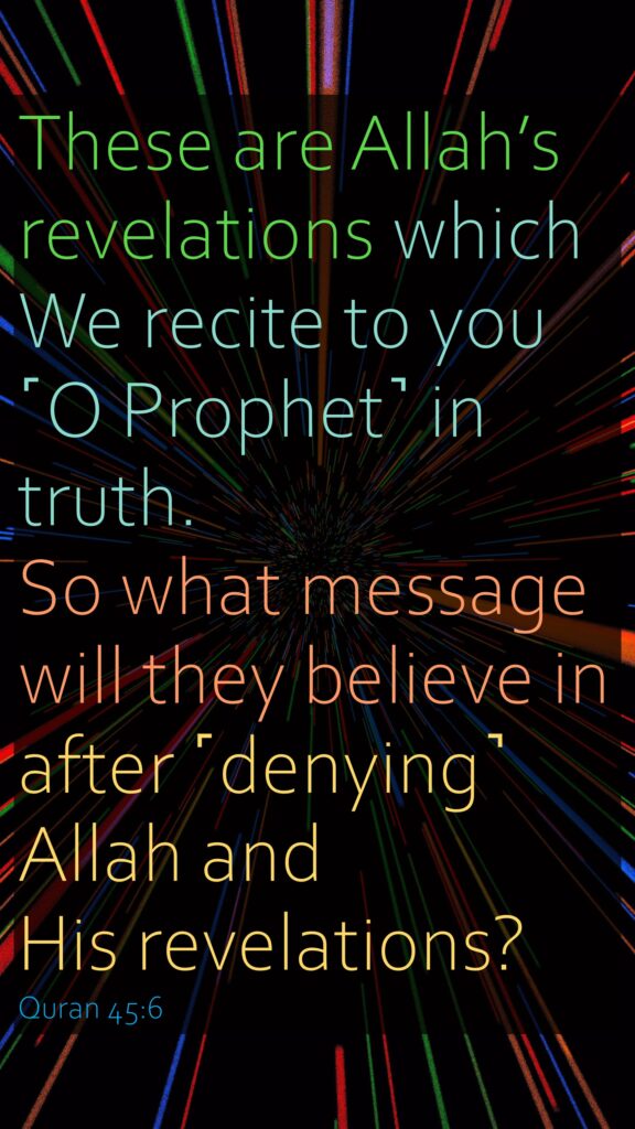 These are Allah’s revelations which We recite to you ˹O Prophet˺ in truth. So what message will they believe in after ˹denying˺ Allah and His revelations?Quran 45:6